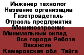 Инженер-технолог › Название организации ­ Газстройдеталь › Отрасль предприятия ­ Машиностроение › Минимальный оклад ­ 30 000 - Все города Работа » Вакансии   . Кемеровская обл.,Тайга г.